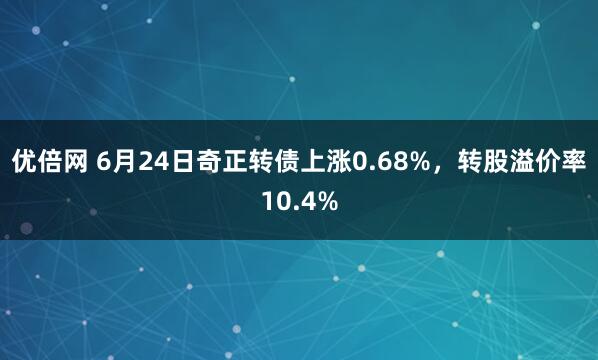 優(yōu)倍網(wǎng) 6月24日奇正轉(zhuǎn)債上漲0.68%，轉(zhuǎn)股溢價(jià)率10.4%