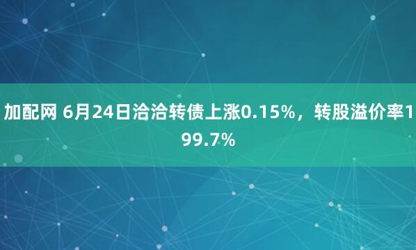 加配網(wǎng) 6月24日洽洽轉(zhuǎn)債上漲0.15%，轉(zhuǎn)股溢價(jià)率199.7%