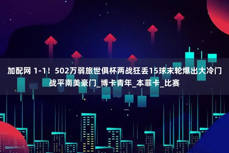 加配網(wǎng) 1-1！502萬(wàn)弱旅世俱杯兩戰(zhàn)狂丟15球末輪爆出大冷門(mén)戰(zhàn)平南美豪門(mén)_博卡青年_本菲卡_比賽