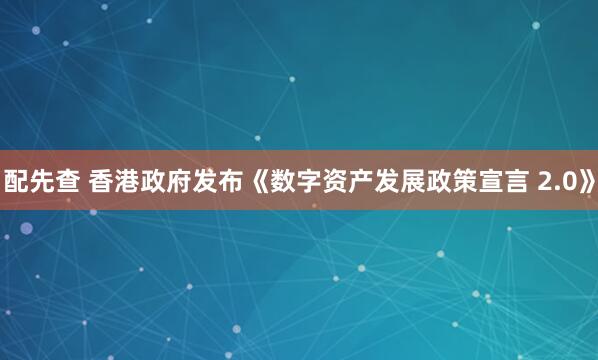 配先查 香港政府發(fā)布《數(shù)字資產(chǎn)發(fā)展政策宣言 2.0》