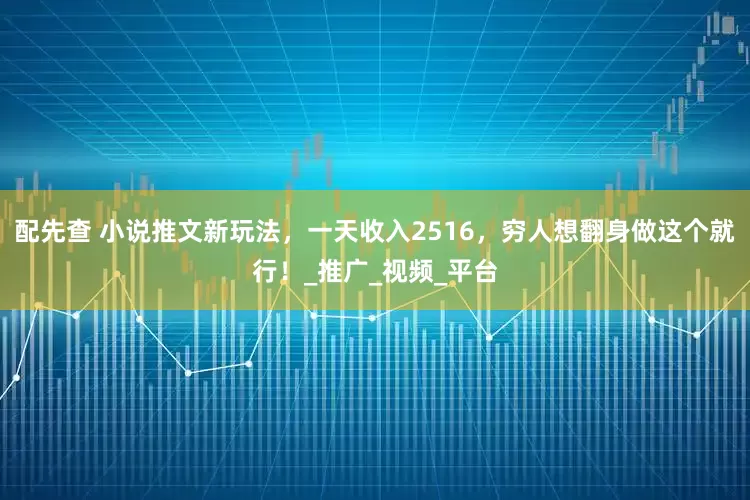 配先查 小說推文新玩法，一天收入2516，窮人想翻身做這個(gè)就行！_推廣_視頻_平臺(tái)