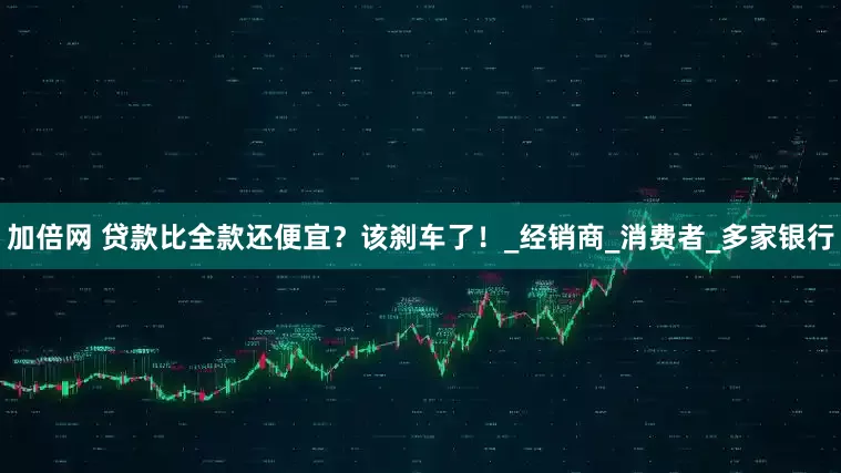 加倍網(wǎng) 貸款比全款還便宜？該剎車了！_經(jīng)銷商_消費(fèi)者_(dá)多家銀行