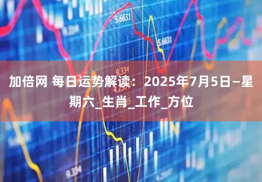 加倍網(wǎng) 每日運(yùn)勢(shì)解讀：2025年7月5日—星期六_生肖_工作_方位