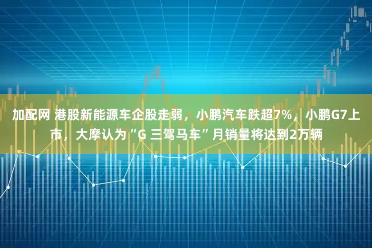 加配網(wǎng) 港股新能源車企股走弱，小鵬汽車跌超7%，小鵬G7上市，大摩認(rèn)為“G 三駕馬車”月銷量將達(dá)到2萬輛