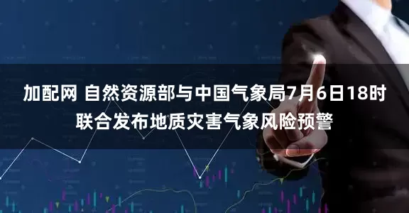 加配網(wǎng) 自然資源部與中國氣象局7月6日18時聯(lián)合發(fā)布地質(zhì)災(zāi)害氣象風(fēng)險預(yù)警