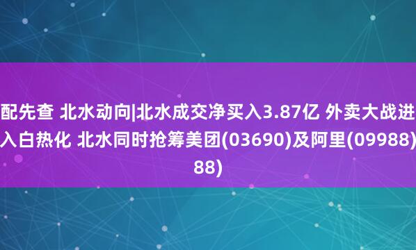 配先查 北水動(dòng)向|北水成交凈買入3.87億 外賣大戰(zhàn)進(jìn)入白熱化 北水同時(shí)搶籌美團(tuán)(03690)及阿里(09988)