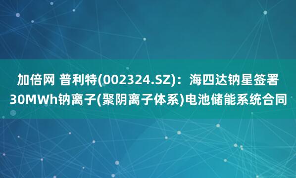 加倍網(wǎng) 普利特(002324.SZ)：海四達(dá)鈉星簽署30MWh鈉離子(聚陰離子體系)電池儲(chǔ)能系統(tǒng)合同
