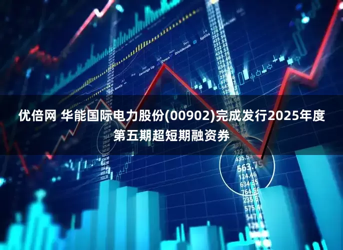 優(yōu)倍網(wǎng) 華能國際電力股份(00902)完成發(fā)行2025年度第五期超短期融資券