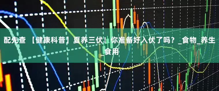 配先查 【健康科普】夏養(yǎng)三伏！你準備好入伏了嗎？_食物_養(yǎng)生_食用