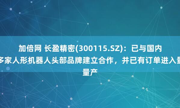 加倍網(wǎng) 長盈精密(300115.SZ)：已與國內(nèi)外多家人形機(jī)器人頭部品牌建立合作，并已有訂單進(jìn)入量產(chǎn)