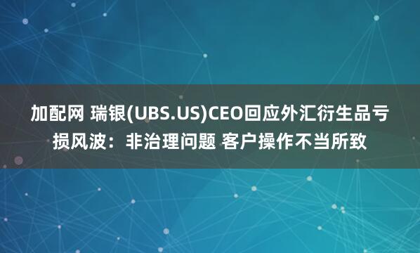 加配網 瑞銀(UBS.US)CEO回應外匯衍生品虧損風波：非治理問題 客戶操作不當所致