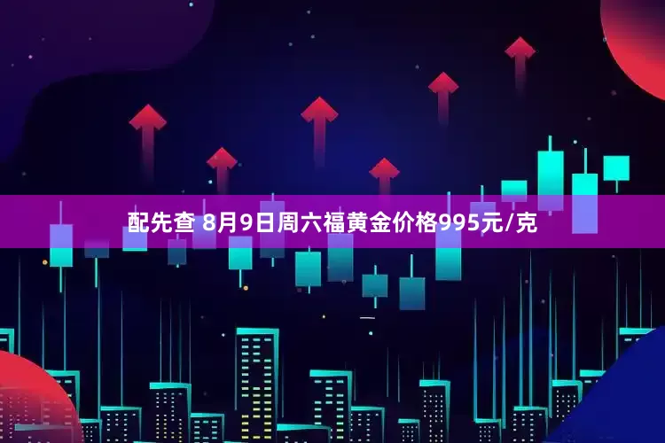 配先查 8月9日周六福黃金價(jià)格995元/克