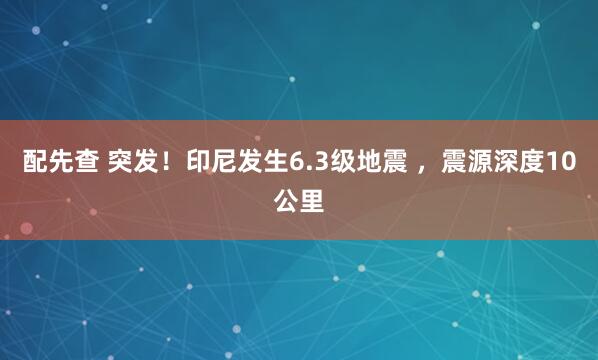 配先查 突發(fā)！印尼發(fā)生6.3級(jí)地震 ，震源深度10公里
