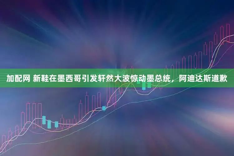 加配網(wǎng) 新鞋在墨西哥引發(fā)軒然大波驚動墨總統(tǒng)，阿迪達斯道歉