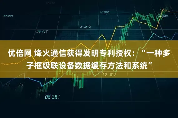 優(yōu)倍網(wǎng) 烽火通信獲得發(fā)明專(zhuān)利授權(quán)：“一種多子框級(jí)聯(lián)設(shè)備數(shù)據(jù)緩存方法和系統(tǒng)”
