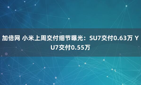 加倍網(wǎng) 小米上周交付細(xì)節(jié)曝光：SU7交付0.63萬(wàn) YU7交付0.55萬(wàn)