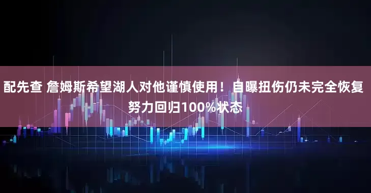 配先查 詹姆斯希望湖人對他謹(jǐn)慎使用！自曝扭傷仍未完全恢復(fù) 努力回歸100%狀態(tài)