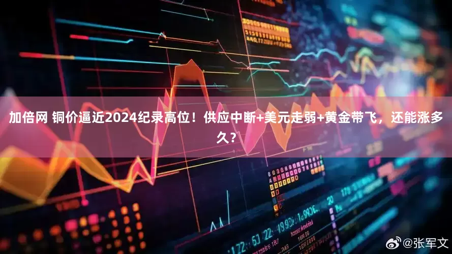 加倍網(wǎng) 銅價逼近2024紀錄高位！供應中斷+美元走弱+黃金帶飛，還能漲多久？