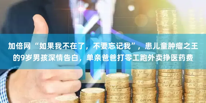 加倍網(wǎng) “如果我不在了，不要忘記我”，患兒童腫瘤之王的9歲男孩深情告白，單親爸爸打零工跑外賣掙醫(yī)藥費