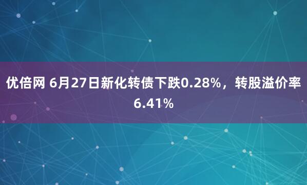 優(yōu)倍網(wǎng) 6月27日新化轉債下跌0.28%，轉股溢價率6.41%