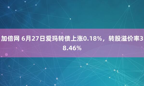 加倍網(wǎng) 6月27日愛瑪轉債上漲0.18%，轉股溢價率38.46%